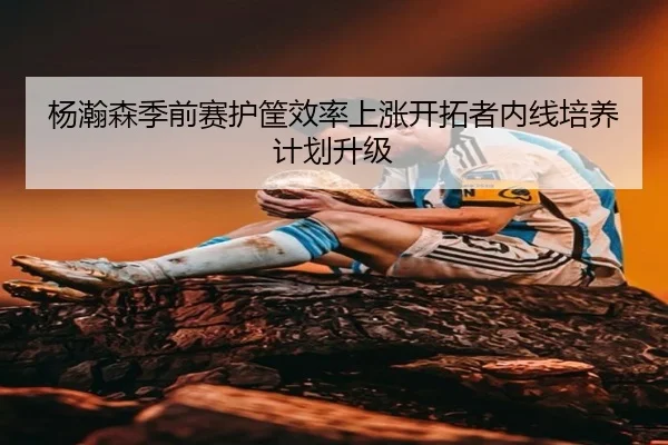 杨瀚森季前赛护筐效率上涨开拓者内线培养计划升级