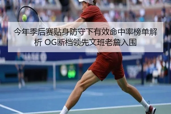 今年季后赛贴身防守下有效命中率榜单解析 OG断档领先文班老詹入围